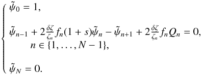 Mathematical equation: \begin{equation} \left\{ \begin{array}{l} \label{eq:psigen2} \nonumber \tpsi_0=1,\\\\ \tpsi_{n-1} + 2 \frac{\delta \zeta}{\zeta_n}f_n (1+s) \tpsi_n - \tpsi_{n+1} + 2 \frac{\delta \zeta}{\zeta_n} f_n Q_n =0,\\ \qquad n \in \{1,\dots,N-1\},\\\\ \nonumber \tpsi_N=0. \end{array} \right. \end{equation}
