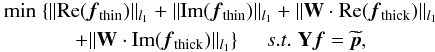 Mathematical equation: \begin{eqnarray} &{\rm{min}} \;\{ {\| {\rm Re}(\vec{f}_{\rm{thin}})\|_{l_1}+\| {\rm Im}(\vec{f}_{\rm{thin}}) } \|_{l_1} + \|{{\bf W}\cdot{\rm{Re}}(\vec{f}_{\rm{thick}}) \|_{l_1}} \nonumber \\ & +\|{\bf W}\cdot{\rm{Im}}(\vec{f}_{\rm{thick}})\|_{l_1} \}\; \;\; \;\; s.t.\; {\bf Y}\vec{f}=\widetilde{{\vec p}}, \label{e:faraday_mix} \end{eqnarray}