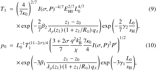 Mathematical equation: \begin{eqnarray} \label{Eq:scaling_T1} T_1 &=& \left(\frac{4}{7\kappa_0}\right)^{2/7} I(\sigma,P)^{-4/7} E_\mathrm{H0}^{2/7} L_0^{4/7} \\ \nonumber && \times \exp{\left(-\frac{2}{7}\beta_2\frac{z_1-z_0}{\lambda_p(z_1) \left( 1+z_1/R_{\sun}\right) q_\lambda} \right)} \exp{\left(-\frac{2}{7}\gamma_2\frac{L_0}{s_\mathrm{H}}\right)} , \\ \label{Eq:scaling_p0} p_0 &=& L_0^{-1}T_1^{(11-2\sigma)/4} \left( \frac{3+2\sigma}{7} \frac{q^2k_\mathrm{B}^2}{\chi} \frac{7\kappa_0}{4} I(\sigma,P)^2 P' \right)^{1/2} \\ \nonumber && \times \exp{\left(-3\beta_1\frac{z_1-z_0}{\lambda_p(z_1) \left( 1+z_1/R_{\sun}\right) q_\lambda} \right)} \exp{\left(-3\gamma_1 \frac{L_0}{s_\mathrm{H}}\right)} , \end{eqnarray}