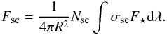 Mathematical equation: \begin{equation} F_{\rm{sc}} = \frac{1}{4 \pi R^2} N_{\rm{sc}} \int \sigma_{\rm{sc}} F_{\star} {\rm d} \lambda. \label{F} \end{equation}