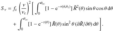 Mathematical equation: \begin{eqnarray} S_{\nu}&= &f_{\rm c} \,\left({{\nu}\over{\nu_{\rm c}}}\right)^{2}\Bigg[ \int_{0}^{\theta_{\infty}} [1 - \mbox{e}^{-\tau(\theta,\theta_1)}]\, \tilde{R}^2(\theta)\,\mbox{sin}\,\theta\,\mbox{cos}\,\theta\,{\rm d}\theta \nonumber \\ &&\quad + \int_{0}^{\theta_{\infty}} [1 - \mbox{e}^{-\tau(\theta)}]\, \tilde{R}(\theta)\,\mbox{sin}^2\,\theta\, (\partial \tilde{R}/ \partial \theta)\,{\rm d}\theta\, \Bigg]\,. \label{eq35} \end{eqnarray}
