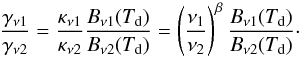 Mathematical equation: \begin{equation} \frac{\gamma_{\rm \nu 1}}{\gamma_{\rm \nu 2}} = \frac{\kappa_{\rm \nu 1}}{\kappa_{\rm \nu 2}} \frac{B_{\rm \nu 1}(T_{\rm d})}{B_{\rm \nu 2}(T_{\rm d})} = \left(\frac{\nu_1}{\nu_2}\right)^{\beta} \frac{B_{\rm \nu 1}(T_{\rm d})}{B_{\rm \nu 2}(T_{\rm d})}\cdot \label{eq:TdA} \end{equation}