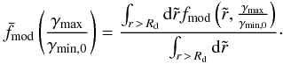 Mathematical equation: \begin{eqnarray} \bar{f}_{\rm mod} \left(\frac{\gammamax}{\gamma_{\rm min,0}}\right) =\frac{\int_{\substack {r\,>\,R_{\rm d}}} {\rm d}\tilde{r} f_{\rm mod}\left( \tilde{r},\frac{\gammamax}{\gamma_{\rm min,0}}\right)}{\int_{r\,>\,R_{\rm d}} {\rm d}\tilde{r}}\cdot \end{eqnarray}