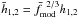 Mathematical equation: \hbox{$\bar{h}_{1,2}=\bar{f}^{\phantom{a} 2/3}_{\rm mod} h_{1,2}$}