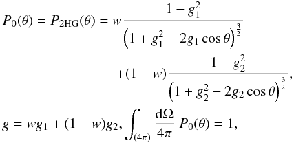 Mathematical equation: \begin{eqnarray} &&P_0(\theta) = P_{\rm 2HG} (\theta) = w \frac{1-g_1^2}{\left(1+g_1^2-2g_1\cos\theta\right)^\frac{3}{2}} \nonumber \\ && \hspace*{28mm} +(1-w) \frac{1-g_2^2}{\left(1+g_2^2-2g_2\cos\theta\right)^\frac{3}{2}}, \nonumber \\ &&g = wg_1 + (1-w)g_2, \int_{(4\pi)} \frac{{\rm d}\Omega}{4\pi} \; P_0(\theta) = 1, \label{eq:2hg} \end{eqnarray}