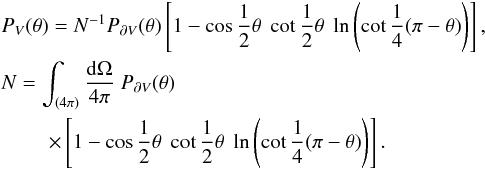 Mathematical equation: \begin{eqnarray} &&P_{V}(\theta) = N^{-1} P_{\partial V} (\theta) \left[ 1-\cos\frac{1}{2}\theta\; \cot\frac{1}{2}\theta \; \ln\left(\cot\frac{1}{4}(\pi-\theta)\right) \right], \nonumber\\ &&N = \int_{(4\pi)} \frac{{\rm d}\Omega}{4\pi} \; P_{\partial V} (\theta) \nonumber\\ && \hspace*{8mm} \times\left[ 1-\cos\frac{1}{2}\theta\; \cot\frac{1}{2}\theta \; \ln\left(\cot\frac{1}{4}(\pi-\theta)\right) \right]. \label{eqp11} \end{eqnarray}