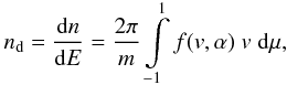 Mathematical equation: \begin{equation} n_{\rm d} = \frac{{\rm d}n}{{\rm d}E} = \frac{2\pi}{m} \int\limits_{-1}^{1} f(v,\alpha) \; v \; {\rm d}\mu, \label{nd} \end{equation}