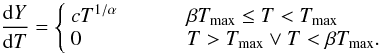 Mathematical equation: \begin{equation} \frac{\mathrm{d}Y}{\mathrm{d}T} = \left\{ \begin{array}{ll} cT^{1/\alpha} & \hspace{1.0cm} \beta T_{\mathrm{max}} \le T < T_{\mathrm{max}} \\ 0 & \hspace{1.0cm} T > T_{\mathrm{max}} \lor T < \beta T_{\mathrm{max}}. \\ \end{array} \right. \label{eq:wdem_dydt} \end{equation}