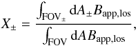 Mathematical equation: \begin{equation} X_{\pm} = \frac{\int_{\rm FOV_{\pm}} {\rm d} A_{\pm} B_{\rm app,los}}{\int_{\rm FOV} {\rm d} A B_{\rm app,los}}, \end{equation}
