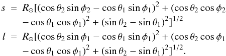 Mathematical equation: \begin{eqnarray} s &=& R_\odot [(\cos \theta_2 \sin \phi_2 - \cos \theta_1 \sin \phi_1 )^2 + (\cos \theta_2 \cos \phi_2 \nonumber\\ &&- \cos \theta_1 \cos \phi_1 )^2 + (\sin \theta_2 - \sin \theta_1 )^2]^{1/2} \nonumber\\ l &=& R_\odot [(\cos \theta_2 \sin \phi_1 - \cos \theta_1 \sin \phi_1 )^2 + (\cos \theta_2 \cos \phi_1 \nonumber\\ &&- \cos \theta_1 \cos \phi_1 )^2 + (\sin \theta_2 - \sin \theta_1 )^2]^{1/2}. \end{eqnarray}