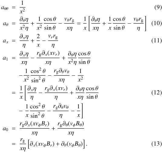 Mathematical equation: \begin{eqnarray} \label{eq:att} a_{\theta\theta} & = & \frac{1}{x^2} \\ \label{eq:at} a_\theta & = & \frac{\partial_\theta \eta}{x^2\eta} + \frac{1}{x^2} \frac{\cos\theta}{\sin\theta} - \frac{v_\theta r_{\rm g}}{x\eta} = \frac{1}{x} \left[ \frac{\partial_\theta \eta}{x\eta} + \frac{1}{x} \frac{\cos\theta}{\sin\theta} - \frac{v_\theta r_{\rm g}}{\eta} \right]\\ \label{eq:ax} a_x & = & \frac{ \partial_x \eta}{\eta} + \frac{2}{x} - \frac{v_r r_{\rm g}}{\eta} \\ \nonumber a_1 & = & \frac{ \partial_x \eta }{x\eta} - \frac{ r_{\rm g} \partial_x (xv_r)} {x\eta} + \frac{\partial_\theta\eta} {x^2\eta}\frac{\cos\theta}{\sin\theta} \\ \nonumber &&-\frac{1}{x^2} \frac{\cos^2\theta}{\sin^2\theta} - \frac{r_{\rm g} \partial_\theta v_\theta}{x\eta} -\frac{1}{x^2} \\ \label{eq:a1} & = & \frac{1}{x} \left[ \frac{ \partial_x \eta }{\eta} - \frac{ r_{\rm g}\partial_x(xv_r)} {\eta} + \frac{\partial_\theta\eta} {x\eta}\frac{\cos\theta}{\sin\theta} \right.\\ \nonumber && -\left. \frac{1}{x} \frac{\cos^2\theta}{\sin^2\theta} - \frac{r_{\rm g} \partial_\theta v_\theta}{\eta} -\frac{1}{x} \right] \\ \nonumber a_0 & = & \frac{r_{\rm g}\partial_x(x v_\phi B_r)}{x\eta} + \frac{r_{\rm g} \partial_\theta(v_\phi B_\theta)}{x \eta} \\ \label{eq:a0} & = &\frac{r_{\rm g}}{x\eta} \left[ \partial_x(x v_\phi B_r) + \partial_\theta(v_\phi B_\theta) \right]. \end{eqnarray}