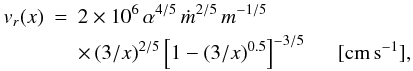 Mathematical equation: \begin{eqnarray} \label{eq:vr} \nonumber v_r(x)&=&2 \times 10^6 \, \alpha^{4/5} \, \dot{m}^{2/5} \, m^{-1/5}\\ && \times \, (3/x)^{2/5} \left[ 1-(3/x)^{0.5} \right]^{-3/5} \hspace{0.5cm}[\rm{cm}\,\rm{s}^{-1}] , \end{eqnarray}