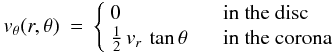 Mathematical equation: \begin{eqnarray} \label{eq:vt} v_\theta(r,\theta) &=& \left\{ \begin{array}{ll} 0 & \textrm{ \hspace{.25cm} in the disc} \\ \frac{1}{2}\,v_r\,\tan\theta & \textrm{ \hspace{.25cm} in the corona} \end{array} \right. \end{eqnarray}