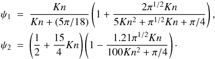 Mathematical equation: \begin{eqnarray} \psi_1& =& \frac{Kn}{Kn+(5\pi/18)} \left(1+\frac{2\pi^{1/2}Kn}{5Kn^2+\pi^{1/2}Kn+\pi/4} \right),\nonumber\\ \label{psi12}\psi_2 &=& \left(\frac{1}{2}+\frac{15}{4}Kn \right) \left(1-\frac{1.21\pi^{1/2}Kn}{100Kn^2+\pi/4} \right)\cdot \end{eqnarray}