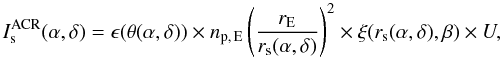 Mathematical equation: \begin{equation} I_{\rm s}^{\rm ACR}(\alpha,\delta) = \epsilon(\theta (\alpha ,\delta )) \times n_{\rm p,\,E}\left(\frac{r_{\rm E}}{r_{\rm s}(\alpha ,\delta )}\right)^{2} \times \xi (r_{\rm s}(\alpha ,\delta),\beta ) \times U, \end{equation}