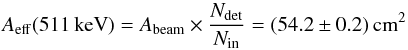 Mathematical equation: \begin{equation} A_{\rm eff}(511\,{\rm keV}) = A_{\rm beam} \times \frac{N_{\rm det}}{N_{\rm in}} = (54.2 \pm 0.2) \, \rm cm^{2} \label{area-isgri} \end{equation}