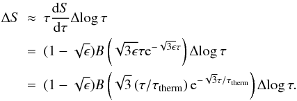 Mathematical equation: \begin{eqnarray} \Delta S&\approx&\tau\frac{{\rm d}S}{{\rm d}\tau}\Delta\!\log\tau \nonumber\\ &=&(1-\sqrt{\epsilon})B\left(\sqrt{3\epsilon}\tau {\rm e}^{-\sqrt{3\epsilon}\tau}\right)\Delta\!\log\tau\nonumber\\ &=&(1-\sqrt{\epsilon})B\left(\sqrt{3}\left(\tau/\tau_{\mathrm{therm}}\right){\rm e}^{-\sqrt{3}\tau/\tau_{\mathrm{therm}}}\right)\Delta\!\log\tau. \label{eqn:dsdlogtau} \end{eqnarray}