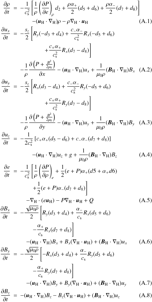 Mathematical equation: \appendix \setcounter{section}{1} \begin{eqnarray} \ddt{\rho} &=& -{1\over c_\mathrm{s}^2}\left[{1\over\rho}\dPde d_2+{\rho\alpha_+\over 2}(d_5+d_6) +{\rho\alpha_-\over 2}(d_7+d_8)\right] \nonumber \\ & & \qquad -(\uH\cdot\dH)\rho-\rho\dH\cdot\uH \\ \ddt{u_x} & = & -{s_z\over 2}\left[R_y(-d_3+d_4) +{c_-\alpha_-\over c_\mathrm{s}^2}R_x(-d_5+d_6) \right.\nonumber\\ &&\qquad\qquad\left.+{c_+\alpha_+\over c_\mathrm{s}^2}R_x(d_7-d_8)\right] \nonumber \\ & & -{1\over\rho}\dd{\left(P+{B^2\over 2\mu_0}\right)}{x}-(\uH\cdot\dH)u_x +\om{1}(\BH\cdot\dH)B_x \\ \ddt{u_y} & = & -{s_z\over 2}\left[R_x(d_3-d_4) +{c_-\alpha_-\over c_\mathrm{s}^2}R_y(-d_5+d_6)\right.\nonumber\\ &&\qquad\qquad\left.+{c_+\alpha_+\over c_\mathrm{s}^2}R_y(d_7-d_8)\right] \nonumber \\ & & -{1\over\rho}\dd{\left(P+{B^2\over 2\mu_0}\right)}{y}-(\uH\cdot\dH)u_y +\om{1}(\BH\cdot\dH)B_y \\ \ddt{u_z} & = & -{1\over 2c_\mathrm{s}^2} \left[c_+\alpha_+(d_5-d_6)+c_-\alpha_-(d_7+d_8)\right] \nonumber \\ & & \qquad -(\uH\cdot\dH)u_z+g+\om{1}(\BH\cdot\dH)B_z \\ \ddt{e} & = & -{1\over c_\mathrm{s}^2}\left[{1\over\rho}\dPdr +\half(e+P)\alpha_+(d5+\alpha_+d6)\right.\nonumber\\ &&\left.\qquad +\half(e+P)\alpha_-(d_7+d_8)\right] \nonumber \\ & & \quad -\dH\cdot(e\uH)-P\dH\cdot\uH+Q \\ \ddt{B_x} & = & - {\sm\over 2}\left[R_y(d_3+d_4) +{\alpha_-\over c_\mathrm{s}}R_x(d_5+d_6)\right.\nonumber\\ &&\left.\qquad-{\alpha_+\over c_\mathrm{s}}R_x(d_7+d_8)\right] \nonumber \\ & & \quad -(\uH\cdot\dH)B_x+B_x(\dH\cdot\uH)+(\BH\cdot\dH)u_x \\ \ddt{B_y} & = & - {\sm\over 2}\left[-R_x(d_3+d_4) +{\alpha_-\over c_\mathrm{s}}R_y(d_5+d_6)\right.\nonumber\\ &&\left.\qquad-{\alpha_+\over c_\mathrm{s}}R_y(d_7+d_8)\right] \nonumber \\ & & \quad -(\uH\cdot\dH)B_y+B_y(\dH\cdot\uH)+(\BH\cdot\dH)u_y \\ \ddt{B_z} & = & -(\uH\cdot\dH)B_z-B_z(\dH\cdot\uH)+(\BH\cdot\dH)u_z \end{eqnarray}