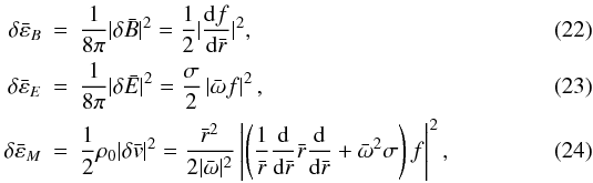Mathematical equation: \begin{eqnarray} \delta {\bar \varepsilon }_{B} &=& \frac{1}{8 \pi }| \delta {\bar B} |^2 = \frac{1}{2 } | \frac{{\rm d} f}{{\rm d} {\bar r} } |^2 , \label{def.EB}\\ \delta {\bar \varepsilon }_{E} &=& \frac{1}{8 \pi } | \delta {\bar E}|^2 = \frac{\sigma }{2 } \left| \bar{\omega} f \right|^2 , \label{def.EE}\\ \delta {\bar \varepsilon }_{M} &=& \frac{1}{2 }\rho _{0}|\delta {\bar v} |^2 = \frac{\bar{r}^2}{2 | {\bar \omega} |^2 } \left| \left(\frac{1}{\bar{r}} \frac{\rm d }{{\rm d} {\bar r} }\bar{r} \frac{\rm d}{{\rm d}\bar{r}} +{\bar \omega}^2 \sigma \right)f \right|^2 , \label{def.EM} \end{eqnarray}