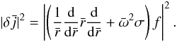 Mathematical equation: \begin{equation} |\delta {\bar j} |^2 = \left| \left(\frac{1}{\bar{r}} \frac{\rm d }{{\rm d} {\bar r} }\bar{r} \frac{\rm d}{{\rm d}\bar{r}} +\bar{\omega}^2 \sigma \right)f\right|^2 . \label{def.JJ} \end{equation}