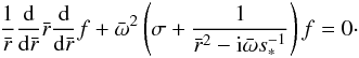 Mathematical equation: \begin{equation} \frac{1 }{ \bar{r} } \frac{\rm d}{{\rm d }\bar{r} } \bar{r} \frac{\rm d }{{\rm d} \bar{r} } f + {\bar{\omega}} ^2 \left( \sigma + \frac{ 1} { \bar{r}^2 -{\rm i} {\bar{\omega}} s_{*} ^{-1} } \right) f =0 \cdot \label{eqn.Eigen} \end{equation}