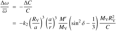 Mathematical equation: \begin{eqnarray} \label{rots} \frac{\Delta \omega}{\overline{\omega}}&=&-\frac{\Delta C}{C}\nonumber\\ &=&-k_{2}\left(\frac{R_{{\rm V}}}{a}\right)^3\left(\frac{a}{r}\right)^3 \frac{M'}{M_{{\rm V}}}\left(\sin^2 \delta -\frac{1}{3}\right) \frac{M_{{\rm V}}R_{{\rm V}}^2}{C} \end{eqnarray}