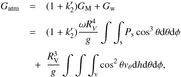 Mathematical equation: \begin{eqnarray} \label{atmosp} G_{\rm atm} & = & (1+k_{2}') G_{\rm M} + G_{\rm w} \nonumber\\[1mm] &=& (1+k_{2}') \frac{\omega R_{ V}^4}{g} \int \int_{\rm s} P_{\rm s} \cos^3 \theta {\rm d} \theta {\rm d} \phi \nonumber\\[1mm] \label{atm2} &\quad + & \frac{R_{\rm V}^3}{g} \int \int \int_{\rm v} \cos^2 \theta v_{\theta}{\rm d}h {\rm d}\theta {\rm d}\phi, \end{eqnarray}