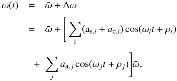 Mathematical equation: \begin{eqnarray} \label{yy} \omega(t)&=&\bar{\omega} + \Delta \omega\nonumber\\[1mm] &=& \bar{\omega}+\Bigg[\sum_{\rm i} ({\rm a}_{{\rm s},i}+a_{{\rm c},i})\cos(\omega_{i}t+\rho_{i})\nonumber\\[1mm] &\quad +& \sum_{j} a_{{\rm a},j} \cos(\omega_{j} t + \rho_{j})\Bigg]\bar{\omega}, \end{eqnarray}