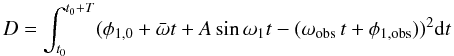 Mathematical equation: \begin{equation} D=\int_{t_{0}}^{t_{0}+T}(\phi_{1,0}+\bar{\omega}t+A \sin \omega_{1}t-(\omega_{\rm obs}\,t+\phi_{1,{\rm obs}}))^2{\rm d}t \end{equation}