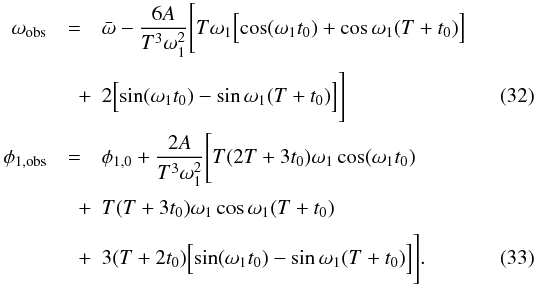 Mathematical equation: \begin{eqnarray} \omega_{\rm obs}&=&\bar{\omega}-\frac{6A}{T^3 \omega_{1}^2} \Biggl[T\omega_{1}\Bigl[\cos (\omega_{1}t_{0})+\cos \omega_{1}(T + t_{0})\Bigr]\nonumber\\[1mm] &\quad +&2 \Bigl[\sin (\omega_{1} t_{0})- \sin \omega_{1}(T + t_{0}) \Bigr]\Biggr] \\ \phi_{1, {\rm obs}}&=&\phi_{1,0}+\frac{2A}{T^3 \omega_{1}^2} \Biggl[T (2 T + 3 t_{0}) \omega_{1} \cos (\omega_{1} t_{0})\nonumber\\[1mm] &\quad +& T (T + 3t_{0}) \omega_{1} \cos \omega_{1}(T + t_{0}) \nonumber\\[1mm] &\quad +& 3 (T + 2 t_{0}) \Bigl[\sin (\omega_{1} t_{0})- \sin \omega_{1}(T + t_{0}) \Bigr]\Biggr]. \end{eqnarray}