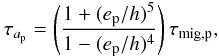 Mathematical equation: \begin{equation} \tau_{a_{\rm p}}=\left(\frac{1+(e_{\rm p}/h)^5}{1-(e_{\rm p}/h)^4}\right)\tau_{\rm mig,p}, \end{equation}