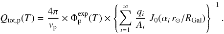 Mathematical equation: \begin{equation} Q_{{\rm tot}, {\rm p}}(T) = {\displaystyle \frac{4 \pi}{v_{\rm p}}} \times \Phi_{\rm p}^{\rm exp}(T) \times \left\{ {\displaystyle \sum_{i=1}^{\infty}} \; {\displaystyle \frac{q_{i}}{A_{i}}} \; J_{0}({\alpha_{i}} \, {r_{\odot}}/{R_{\rm Gal}}) \right\}^{-1}. \end{equation}
