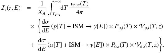 Mathematical equation: \begin{eqnarray} \label{def:I_i_z}{\cal I}_{i}(z,E) & = & {\displaystyle \frac{1}{X_{\rm H}}} \, {\displaystyle \int}_{\!\!\! T_{\rm min}}^{+ \infty} \! {\rm d}T \; {\displaystyle \frac{v_{\rm nuc}(T)}{4 \pi}} \\ & \quad \times& \Bigg\{ {\displaystyle \frac{{\rm d}{\sigma}}{{\rm d}E}} \left( p[T] + {\rm ISM} \to \gamma[E] \right) \times P_{{\rm p},i}(T) \times {\cal V}_{{\rm p},i}(T,z) \nonumber\\ &\quad +& {\displaystyle \frac{{\rm d}{\sigma}}{{\rm d}E}} \left(\alpha[T] + {\rm ISM} \to \gamma[E] \right) \times P_{\! {\alpha},i}(T) \times {\cal V}_{\! {\alpha},i}(T,z) \Bigg\}, \nonumber \end{eqnarray}