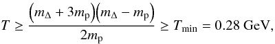 Mathematical equation: \begin{equation} T \geq {\displaystyle \frac {{\left( m_{\Delta} + 3 m_{\rm p} \right)}{\left( m_{\Delta} - m_{\rm p} \right)}} {2 m_{\rm p}}} \geq {T_{\min}} = 0.28~{\rm GeV}, \end{equation}