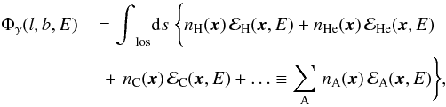 Mathematical equation: \begin{eqnarray} \Phi_{\gamma}(l,b,E) &= {\displaystyle \int}_{\rm los} {\rm d}s \; \Bigg\{ n_{\rm H} ({\vec x}) \, {\cal E}_{\rm H} ({\vec x},E) + n_{\rm He}({\vec x}) \, {\cal E}_{\rm He}({\vec x},E) \nonumber\\ & \quad + \, \, n_{\rm C} ({\vec x}) \, {\cal E}_{\rm C} ({\vec x},E) + \ldots \equiv {\displaystyle \sum_{\rm A}} \; n_{\rm A} ({\vec x}) \, {\cal E}_{\rm A} ({\vec x},E) \Bigg\} , \label{flux_nA_EA} \end{eqnarray}