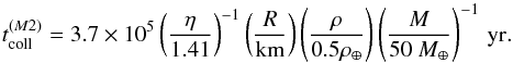 Mathematical equation: \begin{equation} t_{\rm coll}^{(M2)} =3.7\times10^{5}\left(\frac{\eta}{1.41}\right)^{-1}\left(\frac{R}{\rm{km}}\right)\left(\frac{\rho}{0.5\rho_{\oplus}}\right)\left(\frac{M}{50~M_{\oplus}}\right)^{-1}\rm \, yr. \end{equation}