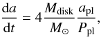 Mathematical equation: \begin{equation} \frac{{\rm d}a}{{\rm d}t}=4\frac{M_{\rm disk}}{M_{\odot}}\frac{a_{\rm pl}}{P_{\rm pl}}, \end{equation}
