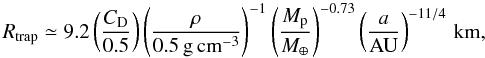 Mathematical equation: \begin{equation} R_{\rm trap} \simeq 9.2 \left(\frac{C_{\rm D}}{0.5}\right)\left(\frac{\rho}{0.5\,\rm{g\,cm^{-3}}}\right)^{-1}\left(\frac{M_{\rm p}}{M_{\oplus}}\right)^{-0.73}\left(\frac{a}{\rm{AU}}\right)^{-11/4} \rm \,km, \end{equation}