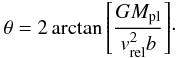 Mathematical equation: \begin{equation} \label{eq:theta1} \theta = 2\arctan{\left[\frac{GM_{\rm pl}}{v^2_{\rm rel} b}\right]}\cdot \end{equation}