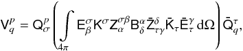 Mathematical equation: $$ \tens{V}_{q}^{p}=\tens{Q}_{\sigma}^{p}\left( \int\limits_{4\pi} \tens{E}_{\beta}^{\sigma}\tens{K}^{\sigma}\tens{Z}_{\alpha}^{\sigma\beta}\tens{B}_{\delta}^{\alpha} \tens{\bar Z}_{\tau\gamma}^{\delta}\tens{\bar K}_{\tau}\tens{\bar E}_{\tau}^{\gamma}\DD{\Omega} \right)\tens{\bar Q}_{q}^{\tau}, $$