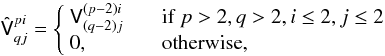 Mathematical equation: \appendix \setcounter{section}{1} \begin{equation} \label{eq:mapping-mixed-dims} \tens{\hat V}^{pi}_{qj} = \left\{ \begin{array}{lll} \tens{V}^{(p-2)i}_{(q-2)j}&\;\;\;&\mbox{if}\;p>2,q>2,i\le 2,j\le 2\\ 0,&&\mbox{otherwise}, \end{array} \right. \end{equation}
