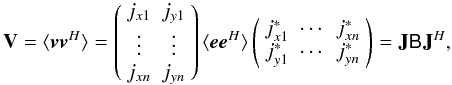 Mathematical equation: \begin{equation} \label{eq:array-response-j} \mathbf{V} =\langle \vec v \vec v^\herm \rangle =\left(\begin{array}{cc} j_{x1} & j_{y1}\\ \vdots & \vdots\\ j_{xn} & j_{yn}\end{array}\right) \langle \vec e \vec e^\herm \rangle \left(\begin{array}{ccc} j^*_{x1} & \cdots & j^*_{xn}\\ j^*_{y1} & \cdots & j^*_{yn}\end{array}\right)= \mathbf{J} \coh{B}{} \mathbf{J}^\herm, \end{equation}