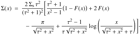 Mathematical equation: \begin{eqnarray} \Sigma(x) &=& \frac{2\,\Sigma_{\rm s}\,\tau^2}{(\tau^2+1)^2} \Bigg[ \frac{\tau^2+1}{x^2-1}\big(1-F(x)\big)+2\,F(x) \nonumber \\ &&~~ -\frac{\pi}{\sqrt{\tau^2+x^2}}+\frac{\tau^2-1}{\tau\sqrt{\tau^2+x^2}} \log \left(\frac{x}{\sqrt{\tau^2+x^2}+\tau} \right) \Bigg]\cdot \end{eqnarray}
