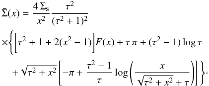 Mathematical equation: \begin{eqnarray} &&\bar{\Sigma}(x) = \frac{4\,\Sigma_{\rm s}}{x^2} \frac{\tau^2}{(\tau^2+1)^2} \nonumber\\ &&\times\Bigg\{ \bigg[\tau^2+1+2(x^2-1)\bigg]F(x)+\tau\,\pi +(\tau^2-1)\log\tau \nonumber\\ &&\quad+\sqrt{\tau^2+x^2} \left[ -\pi+\frac{\tau^2-1}{\tau}\log \left(\frac{x}{\sqrt{\tau^2+x^2}+\tau} \right) \right] \Bigg\}\cdot \end{eqnarray}