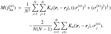 Mathematical equation: \begin{eqnarray} M(\pka^{(n)})&=&\frac{1}{N^2}\sum_{i=1}^N\sum_{j=1}^N K_n(|\vec{r}_i-\vec{r_j}|,((\sigma^{(n)}_i)^2+(\sigma^{(n)}_j)^2)^\half) \nonumber \\ &&\quad -\frac{2}{N(N-1)} \sum_{i=1}^N\sum_{j\neq i} K_n(|\vec{r}_i-\vec{r}_j|,\sigma^{(n)}_j). \end{eqnarray}