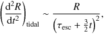 Mathematical equation: \begin{equation} \left ( \frac{\mathrm{d}^2 R}{\mathrm{d}t^2}\right )_{\mathrm{tidal}} \sim \frac{R}{\left (\tau_{\mathrm{esc}} + \frac{3}{2}t \right )^2} , \label{eq_tidac} \end{equation}