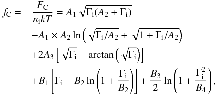 Mathematical equation: \begin{eqnarray} f_{\rm C}=& &\frac{F_{\rm C}}{n_{\rm i}kT} = A_1 \sqrt{\Gamma_{\rm i} (A_2+ \Gamma_{\rm i})} \nonumber \\ & & - A_1 \times A_2 \ln\left( \sqrt{\Gamma_{\rm i}/A_2}+\sqrt{1+\Gamma_{\rm i}/A_2} \right) \nonumber \\ & & +2 A_3\left[ \sqrt{\Gamma_{\rm i}}-{\rm arctan}\left(\sqrt{\Gamma_{\rm i}}\right)\right] \nonumber \\ & & + B_1 \left[\Gamma_{\rm i}-B_2 \ln\left(1+\frac{\Gamma_{\rm i}}{B_2}\right) \right] +\frac{B_3}{2} \ln\left(1+\frac{\Gamma_{\rm i}^2}{B_4}\right) , \end{eqnarray}
