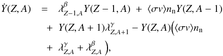 Mathematical equation: \begin{eqnarray} \label{reducenet} \dot{Y}(Z,A) &=& \lambda_{Z-1,A}^{\beta} Y(Z-1,A) \;+\; \langle \sigma v \rangle n_{\rm n} Y(Z,A-1) \nonumber \\ &\quad +& Y(Z,A+1)\lambda_{Z,A+1}^{\gamma} - Y(Z,A)\Big(\langle \sigma v \rangle n_{\rm n} \nonumber \\ &\quad +& \lambda_{Z,A}^{\gamma} + \lambda_{Z,A}^{\beta}\:\Big), \end{eqnarray}