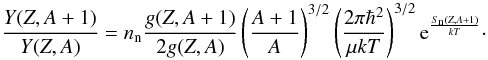 Mathematical equation: \begin{equation} \label{abunratio} \frac{Y(Z,A+1)}{Y(Z,A)} = n_{\rm n}\frac{g(Z,A+1)}{2g(Z,A)}\left(\frac{A+1}{A}\right)^{3/2}\left(\frac{2 \pi \hbar^2}{\mu kT}\right)^{3/2} {\rm e}^{\frac{S_{\rm n}(Z,A+1)}{kT}}\cdot \end{equation}