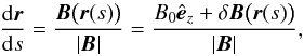Mathematical equation: \begin{equation} \label{eq:Beq} \dd[\f r]s=\frac{\f B\bigl(\f r(s)\bigr)}{\abs{\f B}}=\frac{B_0\ez+\delta\f B\bigl(\f r(s)\bigr)}{\abs{\f B}}, \end{equation}
